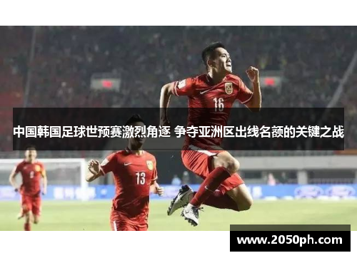 中国韩国足球世预赛激烈角逐 争夺亚洲区出线名额的关键之战