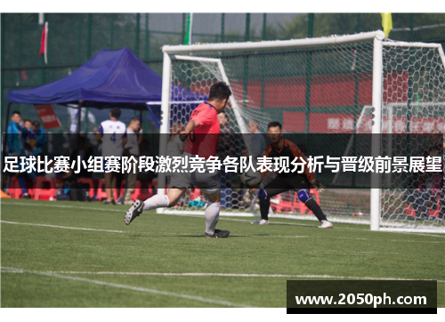 足球比赛小组赛阶段激烈竞争各队表现分析与晋级前景展望