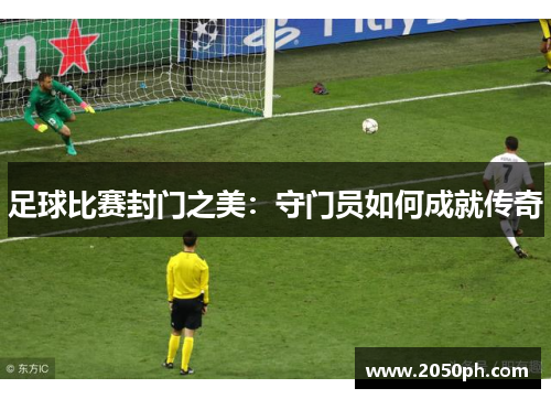 足球比赛封门之美：守门员如何成就传奇