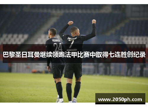 巴黎圣日耳曼继续领跑法甲比赛中取得七连胜创纪录