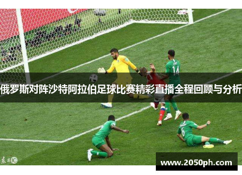 俄罗斯对阵沙特阿拉伯足球比赛精彩直播全程回顾与分析