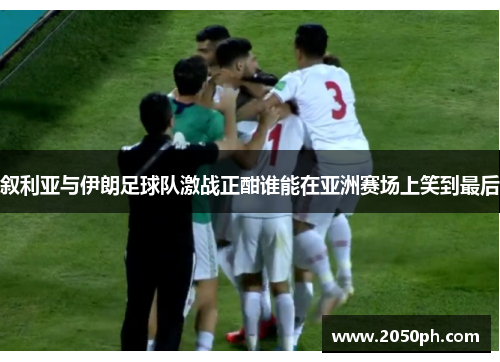 叙利亚与伊朗足球队激战正酣谁能在亚洲赛场上笑到最后