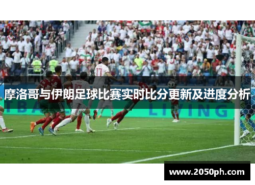 摩洛哥与伊朗足球比赛实时比分更新及进度分析