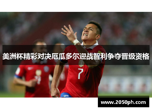 美洲杯精彩对决厄瓜多尔迎战智利争夺晋级资格
