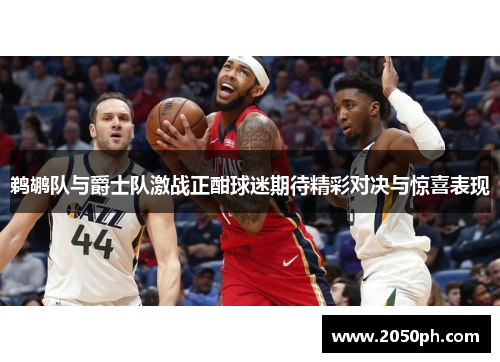 鹈鹕队与爵士队激战正酣球迷期待精彩对决与惊喜表现