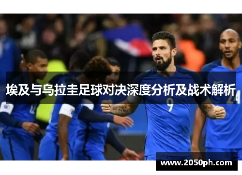 埃及与乌拉圭足球对决深度分析及战术解析