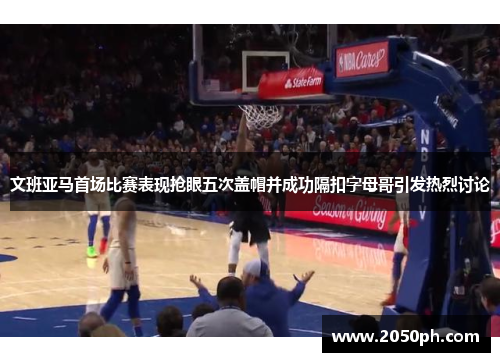 文班亚马首场比赛表现抢眼五次盖帽并成功隔扣字母哥引发热烈讨论