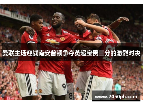 曼联主场迎战南安普顿争夺英超宝贵三分的激烈对决